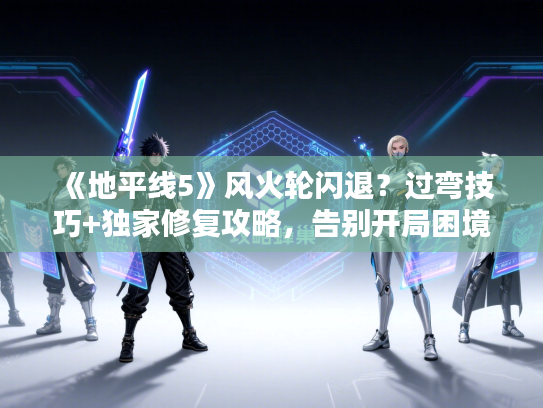 《地平线5》风火轮闪退？过弯技巧+独家修复攻略，告别开局困境