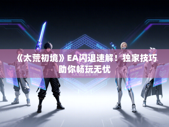 《太荒初境》EA闪退速解！独家技巧助你畅玩无忧