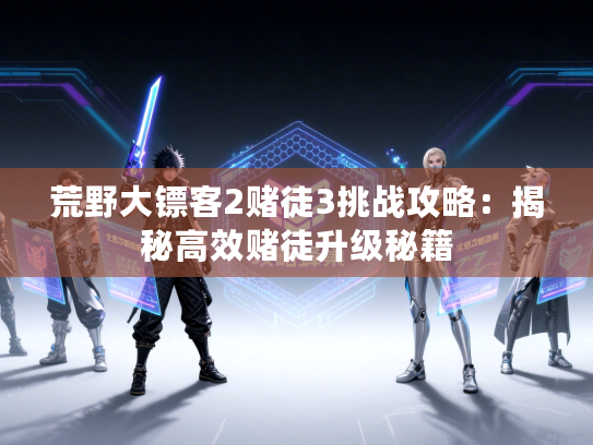 荒野大镖客2赌徒3挑战攻略：揭秘高效赌徒升级秘籍
