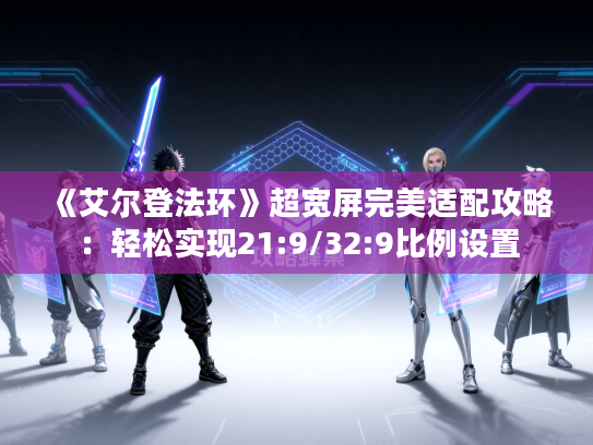《艾尔登法环》超宽屏完美适配攻略：轻松实现21:9/32:9比例设置