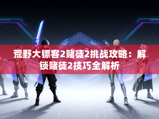 荒野大镖客2赌徒2挑战攻略：解锁赌徒2技巧全解析