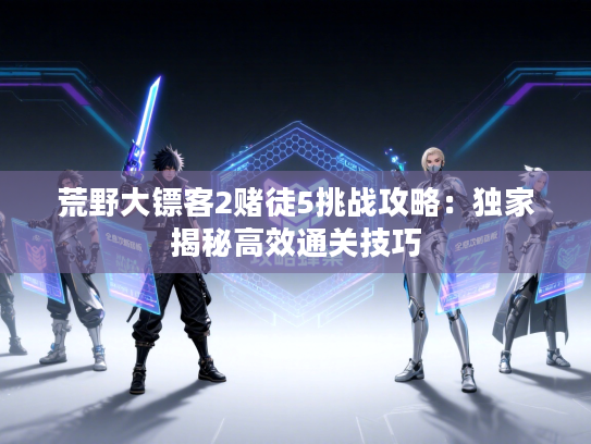 荒野大镖客2赌徒5挑战攻略：独家揭秘高效通关技巧