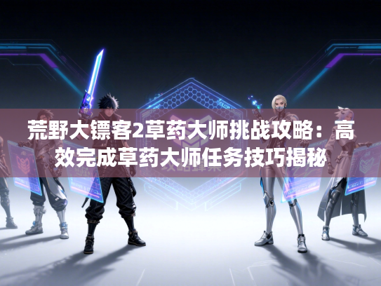 荒野大镖客2草药大师挑战攻略：高效完成草药大师任务技巧揭秘