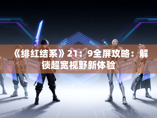 《绯红结系》21：9全屏攻略：解锁超宽视野新体验