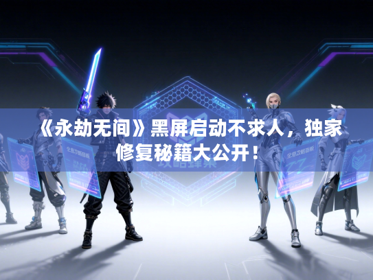 《永劫无间》黑屏启动不求人,独家修复秘籍大公开! 《永劫无间》黑屏启动不求人,独家修复秘籍大公开!