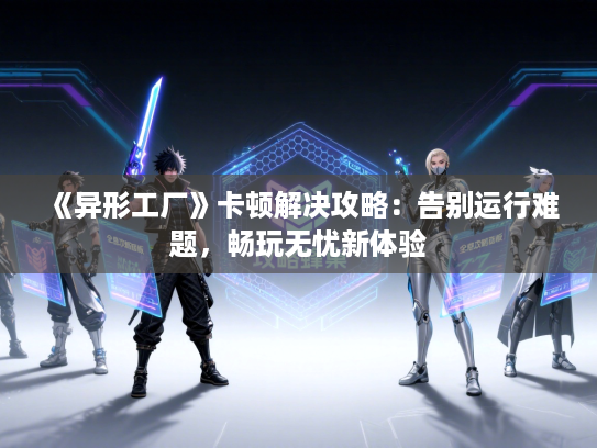《异形工厂》卡顿解决攻略:告别运行难题,畅玩无忧新体验 《异形工厂》卡顿解决攻略:告别运行难题,畅玩无忧新体验