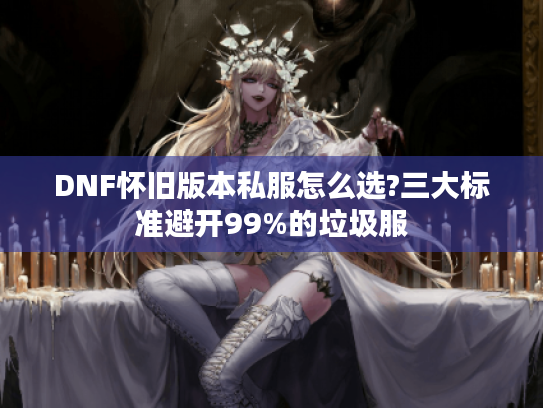 DNF怀旧版本私服怎么选?三大标准避开99%的垃圾服