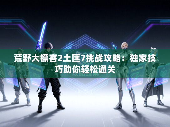 荒野大镖客2土匪7挑战攻略：独家技巧助你轻松通关