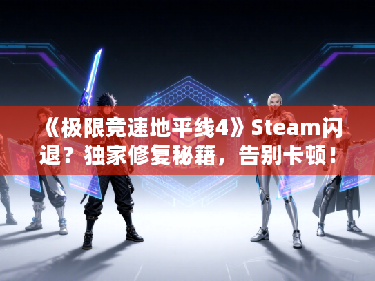《极限竞速地平线4》Steam闪退？独家修复秘籍，告别卡顿！