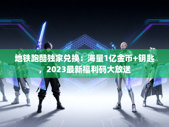 地铁跑酷独家兑换：海量1亿金币+钥匙，2023最新福利码大放送