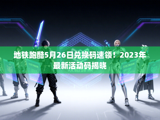 地铁跑酷5月26日兑换码速领！2023年最新活动码揭晓