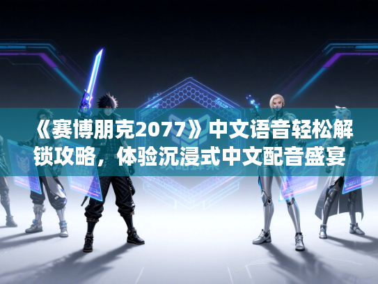 《赛博朋克2077》中文语音轻松解锁攻略，体验沉浸式中文配音盛宴