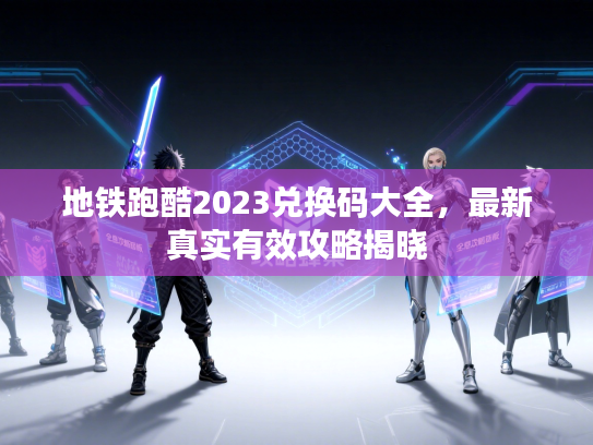地铁跑酷2023兑换码大全,最新真实有效攻略揭晓 地铁跑酷2023兑换码大全,最新真实有效攻略揭晓