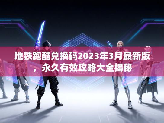 地铁跑酷兑换码2023年3月最新版，永久有效攻略大全揭秘