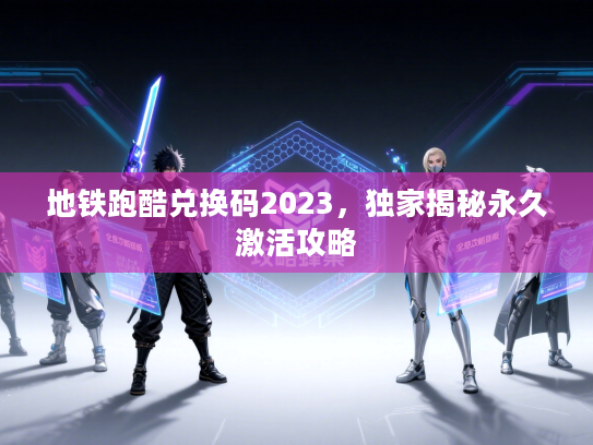 地铁跑酷兑换码2023，独家揭秘永久激活攻略