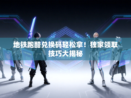 地铁跑酷兑换码轻松拿！独家领取技巧大揭秘