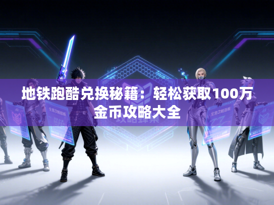 地铁跑酷兑换秘籍：轻松获取100万金币攻略大全