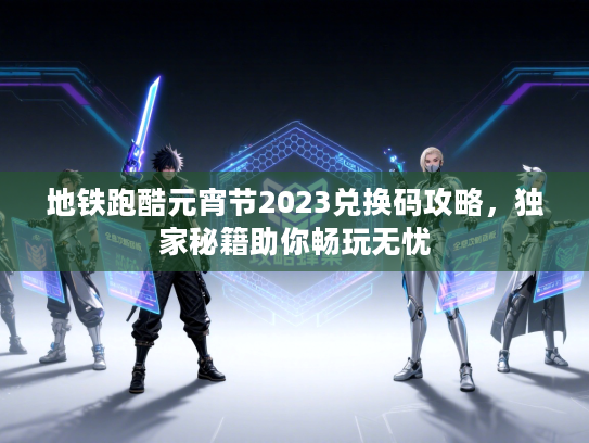 地铁跑酷元宵节2023兑换码攻略，独家秘籍助你畅玩无忧