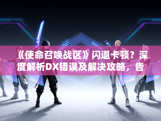 《使命召唤战区》闪退卡顿？深度解析DX错误及解决攻略，告别游戏难题！
