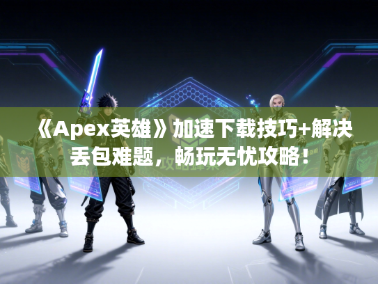《Apex英雄》加速下载技巧+解决丢包难题，畅玩无忧攻略！