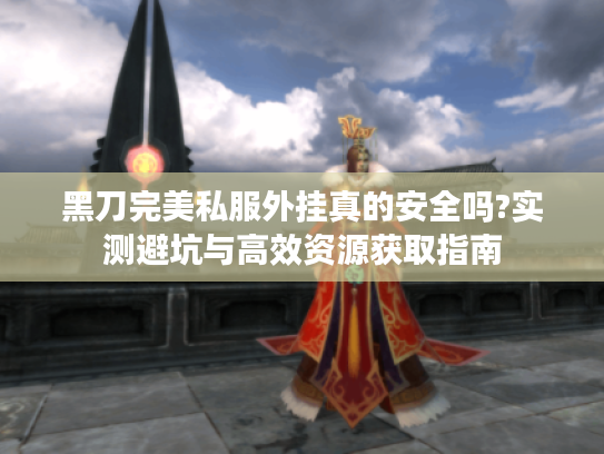 黑刀完美私服外挂真的安全吗?实测避坑与高效资源获取指南