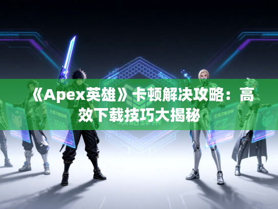 《Apex英雄》卡顿解决攻略：高效下载技巧大揭秘