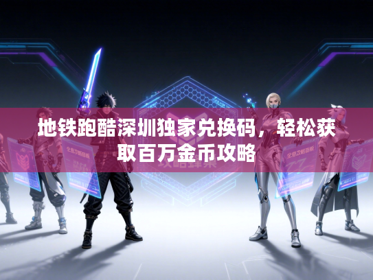 地铁跑酷深圳独家兑换码，轻松获取百万金币攻略