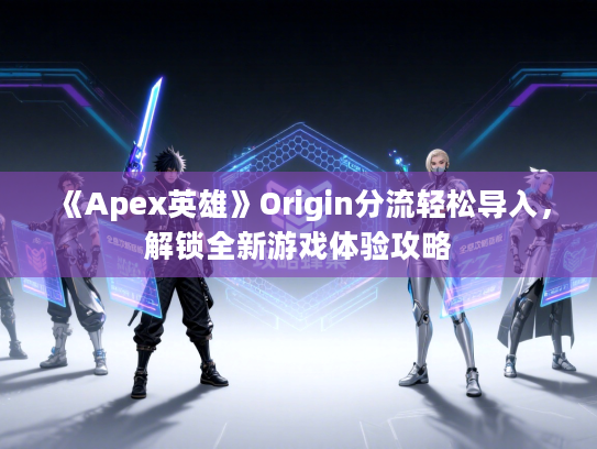 《Apex英雄》Origin分流轻松导入,解锁全新游戏体验攻略 《Apex英雄》Origin分流轻松导入,解锁全新游戏体验攻略