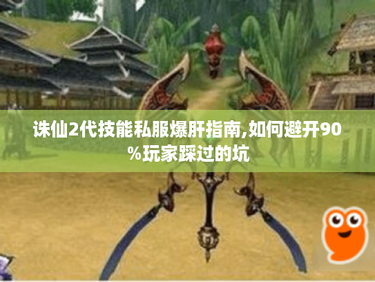 诛仙2代技能私服爆肝指南,如何避开90%玩家踩过的坑