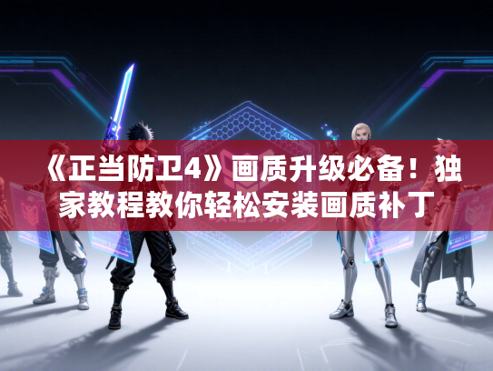 《正当防卫4》画质升级必备！独家教程教你轻松安装画质补丁