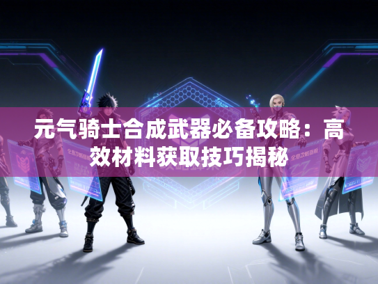 元气骑士合成武器必备攻略：高效材料获取技巧揭秘