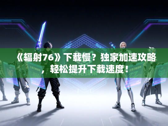 《辐射76》下载慢？独家加速攻略，轻松提升下载速度！