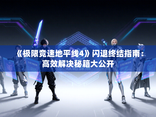 《极限竞速地平线4》闪退终结指南：高效解决秘籍大公开