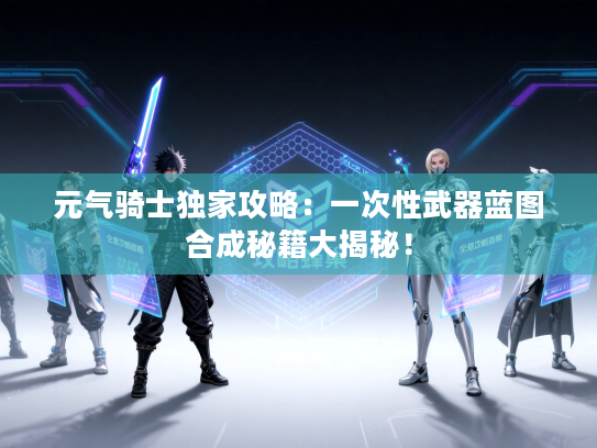 元气骑士独家攻略：一次性武器蓝图合成秘籍大揭秘！