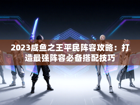 2023咸鱼之王平民阵容攻略：打造最强阵容必备搭配技巧