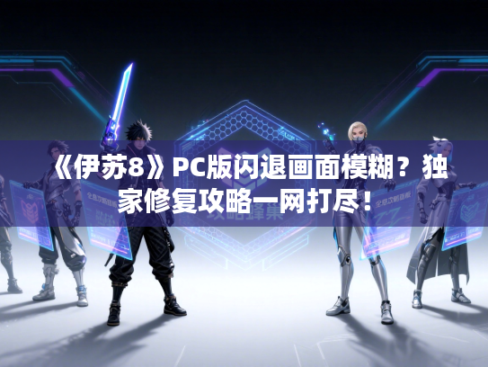 《伊苏8》PC版闪退画面模糊？独家修复攻略一网打尽！