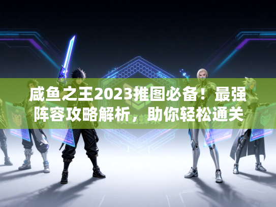 咸鱼之王2023推图必备！最强阵容攻略解析，助你轻松通关