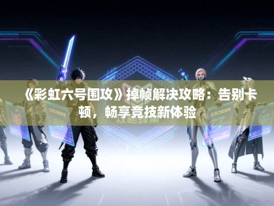 《彩虹六号围攻》掉帧解决攻略：告别卡顿，畅享竞技新体验