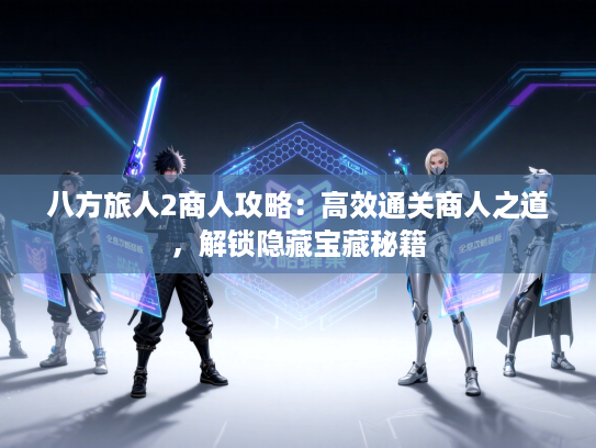 八方旅人2商人攻略：高效通关商人之道，解锁隐藏宝藏秘籍