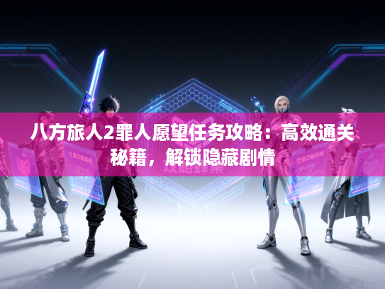 八方旅人2罪人愿望任务攻略:高效通关秘籍,解锁隐藏剧情 八方旅人2罪人愿望任务攻略:高效通关秘籍,解锁隐藏剧情