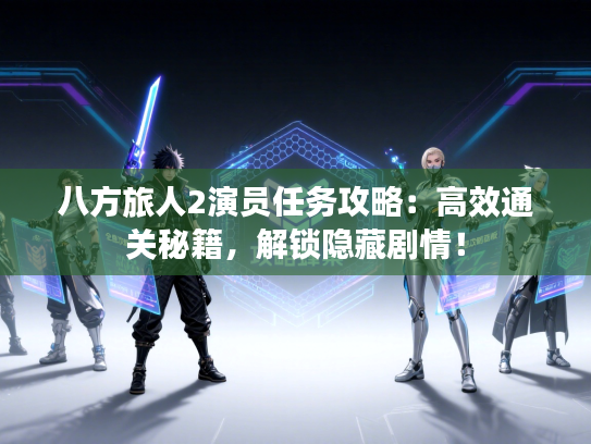 八方旅人2演员任务攻略：高效通关秘籍，解锁隐藏剧情！