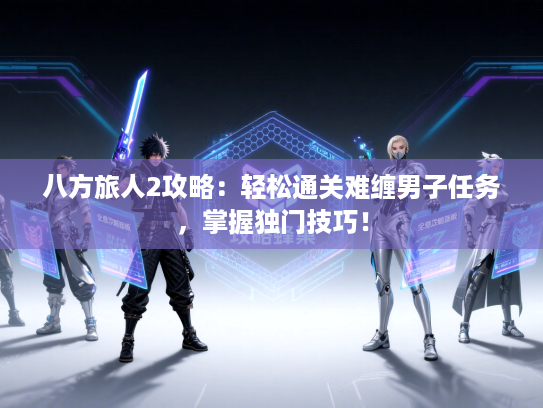 八方旅人2攻略：轻松通关难缠男子任务，掌握独门技巧！