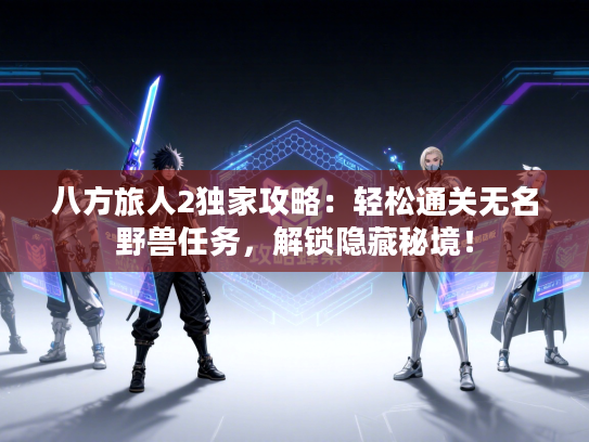 八方旅人2独家攻略：轻松通关无名野兽任务，解锁隐藏秘境！