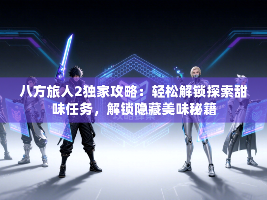 八方旅人2独家攻略：轻松解锁探索甜味任务，解锁隐藏美味秘籍