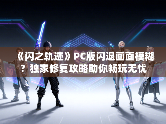 《闪之轨迹》PC版闪退画面模糊？独家修复攻略助你畅玩无忧