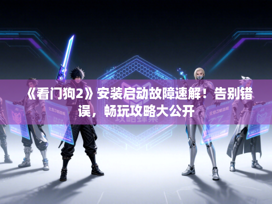 《看门狗2》安装启动故障速解！告别错误，畅玩攻略大公开