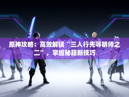 原神攻略：高效解锁“三人行先寻明师之二”，掌握秘籍新技巧