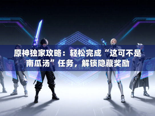 原神独家攻略：轻松完成“这可不是南瓜汤”任务，解锁隐藏奖励