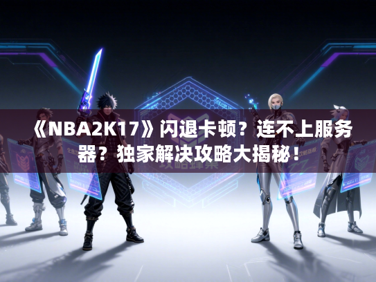 《NBA2K17》闪退卡顿？连不上服务器？独家解决攻略大揭秘！