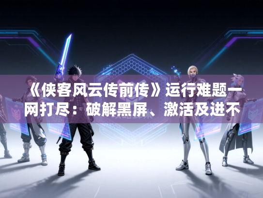 《侠客风云传前传》运行难题一网打尽：破解黑屏、激活及进不去攻略秘籍